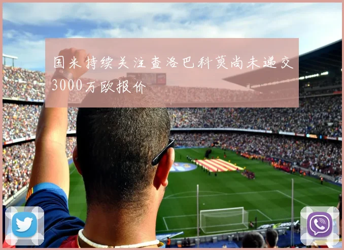 国米持续关注查洛巴科莫尚未递交3000万欧报价