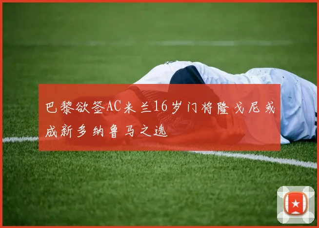 巴黎欲签AC米兰16岁门将隆戈尼或成新多纳鲁马之选