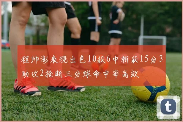 程帅澎表现出色10投6中斩获15分3助攻2抢断三分球命中率高效