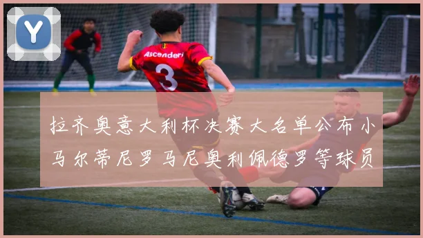 拉齐奥意大利杯决赛大名单公布小马尔蒂尼罗马尼奥利佩德罗等球员入选