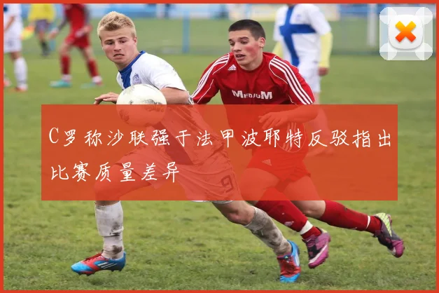 C罗称沙联强于法甲波耶特反驳指出比赛质量差异