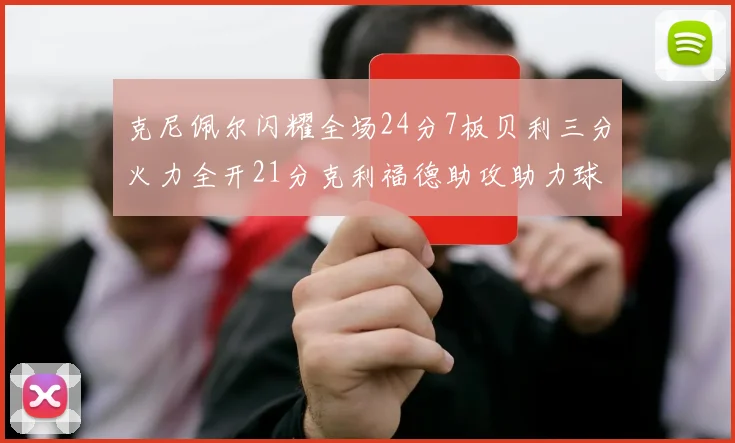 克尼佩尔闪耀全场24分7板贝利三分火力全开21分克利福德助攻助力球队胜利