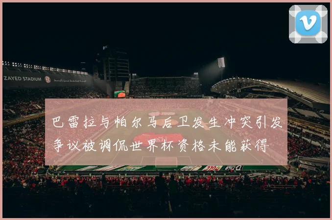巴雷拉与帕尔马后卫发生冲突引发争议被调侃世界杯资格未能获得