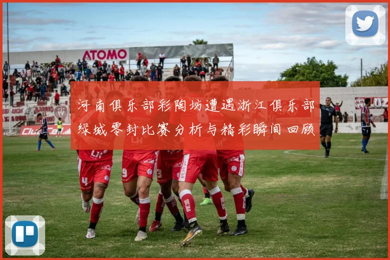 河南俱乐部彩陶坊遭遇浙江俱乐部绿城零封比赛分析与精彩瞬间回顾