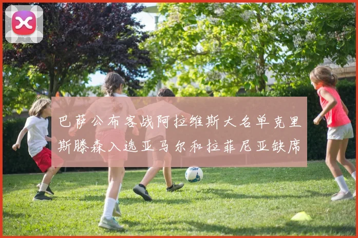 巴萨公布客战阿拉维斯大名单克里斯滕森入选亚马尔和拉菲尼亚缺席