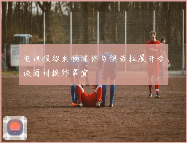 电讯报称利物浦将与伊劳拉展开会谈商讨换帅事宜