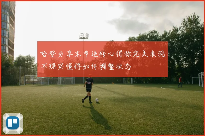 哈登分享末节逆转心得称完美表现不现实懂得如何调整状态