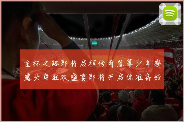 金杯之路即将启程传奇落幕少年崭露头角狂欢盛宴即将开启你准备好了吗