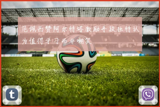 范佩西赞阿尔特塔激励手段独特认为值得学习而非嘲笑