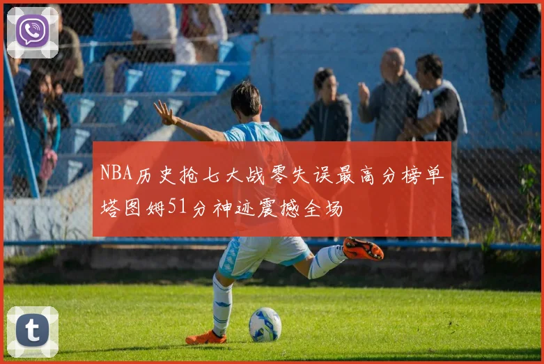 NBA历史抢七大战零失误最高分榜单塔图姆51分神迹震撼全场