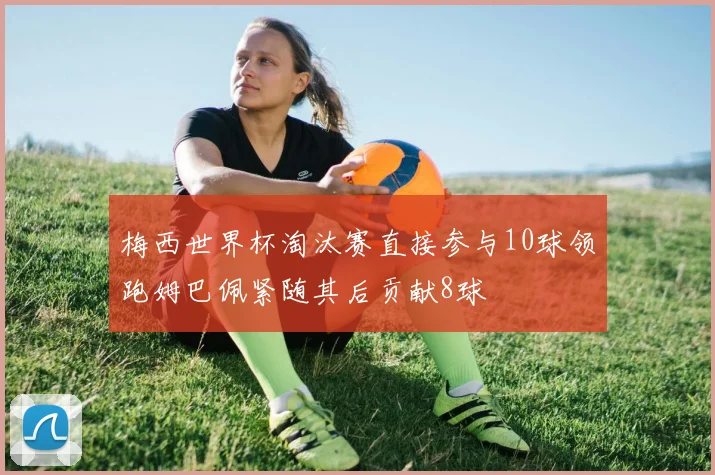 梅西世界杯淘汰赛直接参与10球领跑姆巴佩紧随其后贡献8球